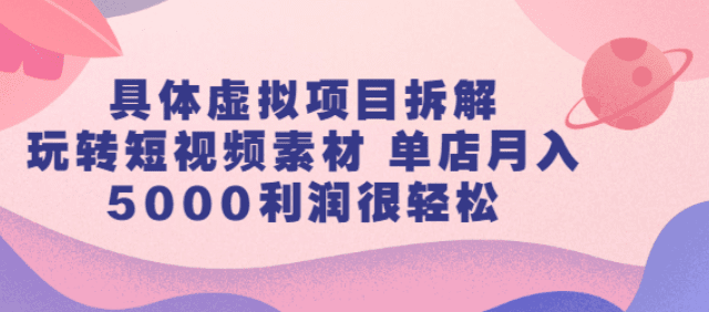 虚拟项目拆解，玩转短视频素材 单店月入5000利润很轻松【视频课程】