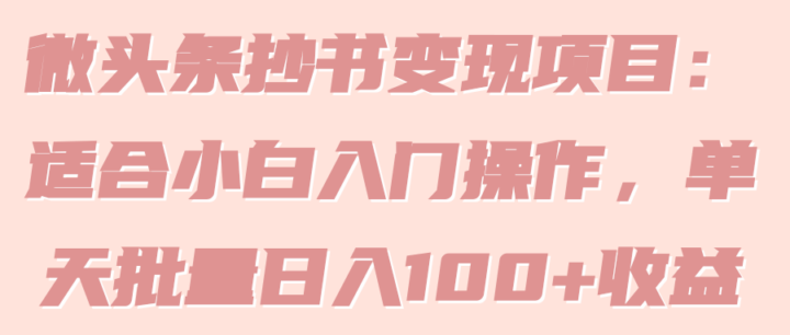 微头条抄书变现项目：适合小白入门操作，单天批量日入100+收益！【视频教程】 ...