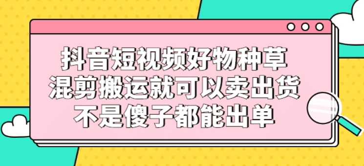 抖音短视频好物种草，混剪搬运就可以卖出货，无脑操作日赚300+