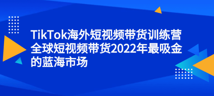 海外TikTok短视频带货训练营，全球短视频带货2022年最吸金的蓝海市场