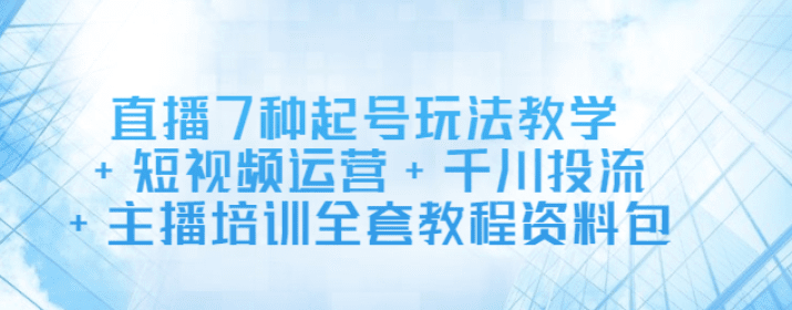 直播7种起号玩法教学+短视频运营+千川投流+主播培训全套教程资料包