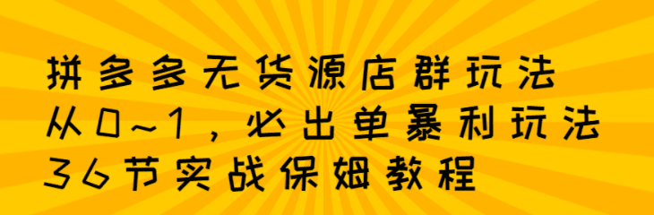 拼多多无货源店群：从0~1，必出单10单利润1000+暴利玩法，36节实战保姆教程