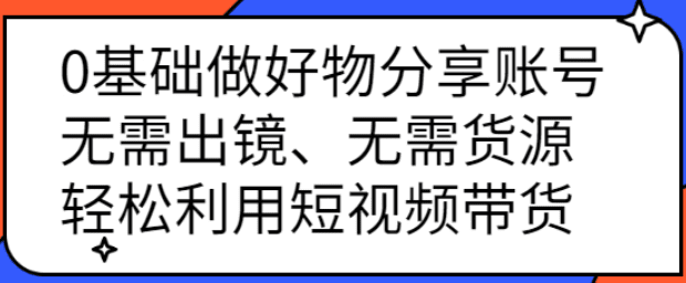 0基础做好物分享账号：无需出镜、无需货源，轻松利用短视频带货