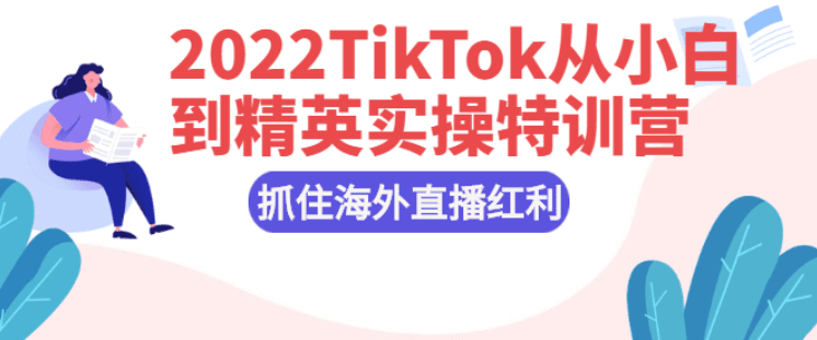 2022TikTok从小白到精英实操特训营，掌握TikTok核心技术，抓住海外直播红利