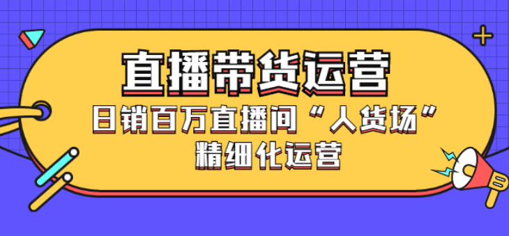 直播带货运营，日销百万直播间“人货场”精细化运营