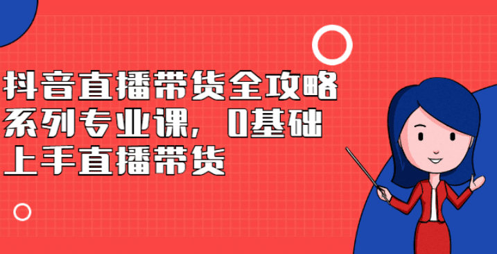 抖音直播带货全攻略系列专业课，0基础上手直播带货