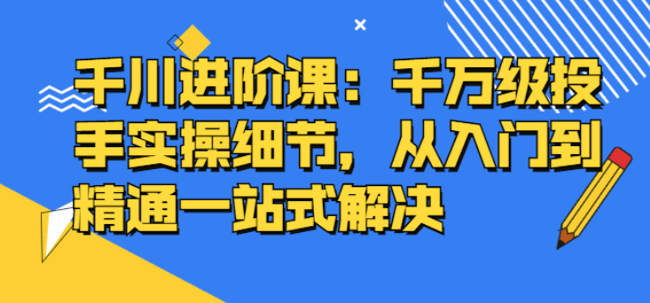 千川进阶课：千万级投手实操细节，从入门到精通一站式解决