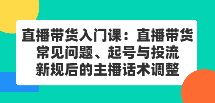 直播带货入门课：直播带货常见问题、起号与投流、新规后的主播话术调整