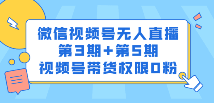 微信视频号无人直播第3期+第5期，视频号带货权限0粉价值1180元