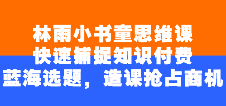 林雨小书童思维课：快速捕捉知识付费蓝海选题，造课抢占商机