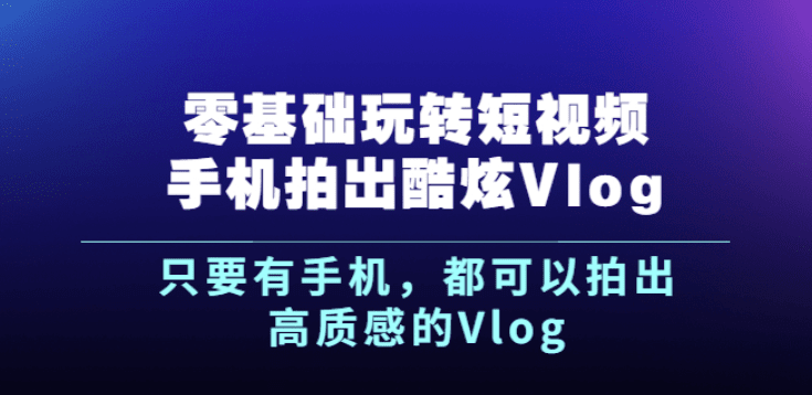 《零基础玩转短视频手机拍出酷炫Vlog》只要有手机，都可以拍出高质感的Vlog ...