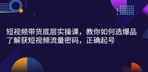 短视频带货底层实操课，教你如何选爆品、了解获短视频流量密码，正确起号 ...