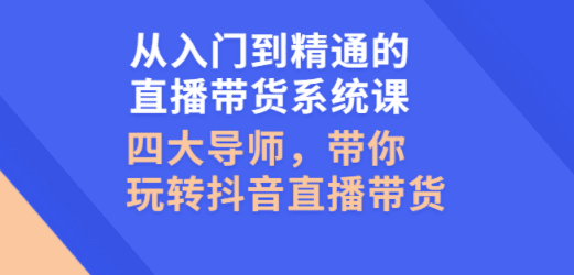 入门到精通的直播带货系统课，四大导师，带你玩转抖音直播带货