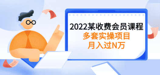 2022某收费会员课程：多套实操项目，月入过N万【持续更新】