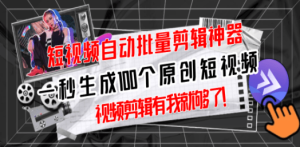 短视频全自动一键剪辑视频，一秒生成100个原创视频(软件+视频)