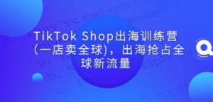 TikTok Shop出海训练营（一店卖全球)，出海抢占全球新流量