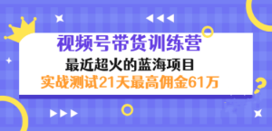 视频号带货训练营海项目：实战测试21天最高佣金61W