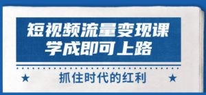 短视频【流量变现】，学成即可上路，抓住时代的红利