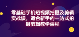 零基础手机短视频拍摄及剪辑实战课，适合新手的一站式拍摄剪辑教学课程