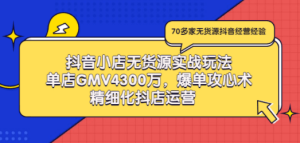 抖音小店无货源实战玩法，单店GMV4300万，爆单攻心术，精细化抖店运营