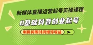 新媒体直播运营起号实操课程，0基础抖音创业起号，利用闲暇时间增添收益