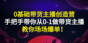 0基础带货主播创造营：手把手带你从0-1做带货主播，教你场场爆单