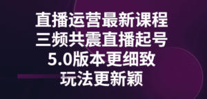 直播运营最新课程，三频共震直播起号5.0版本更细致，玩法更新颖