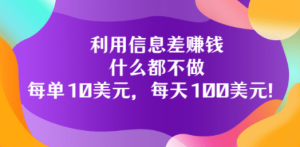 利用信息差赚钱：什么都不做，每单10美元，每天100美元