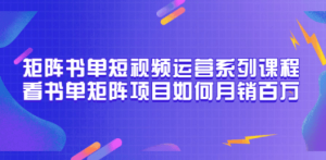 矩阵书单短视频运营系列课程，看书单矩阵项目如何月销百万