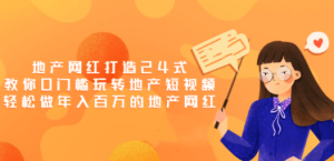 地产网红打造24式，教你0门槛玩转地产短视频，轻松做年入百万的地产网红