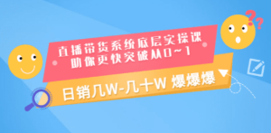 直播带货系统底层实操课，助你更快突破从0~1，日销几W-几十W