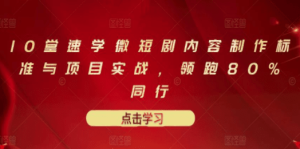 10堂速学微短剧内容制作标准与项目实战，领跑80%同行