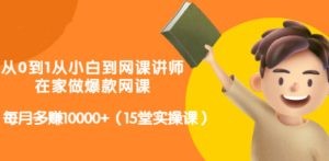 从0到1从小白到网课讲师：在家做爆款网课，每月多赚10000+（15堂实操课）