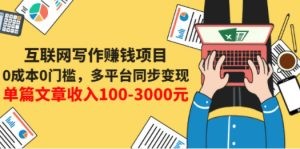 互联网写作赚钱项目：0成本0门槛，多平台同步变现，单篇文章收入100-3000元