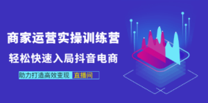 商家运营实操训练营，轻松快速入局抖音电商，助力打造高效变现直播间