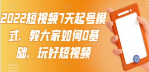 2022短视频7天起号模式，教大家如何0基础，玩好短视频