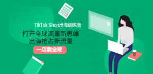 TikTok Shop出海训练营：打开全球流量新思维，出海抢占新流量，一店卖全球