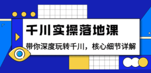 千川实操落地课：带你深度玩转千川，核心细节详解