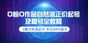 0粉0作品自然流正价起号及稳号全教程：3暴力快速起号 单日GMV破万-价值2980