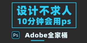 零基础10分钟精通PS技术，即学即用（附：Adobe全家桶）