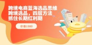 跨境电商蓝海选品思维：跨境选品，四层方法，抓住长期红利期