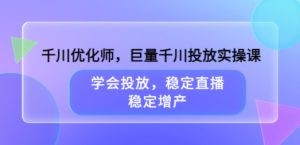 千川优化师，巨量千川投放实操课，学会投放，稳定直播，稳定增产