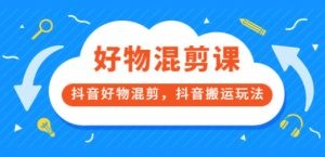 万三好物混剪课，抖音好物混剪，抖音搬运玩法 价值1980元