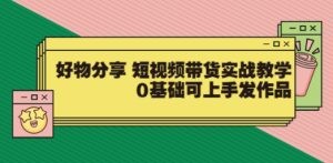 好物分享 短视频带货实战教学，0基础可上手发作品