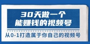 30天做一个能赚钱的视频号，从0-1打造属于你自己的视频号