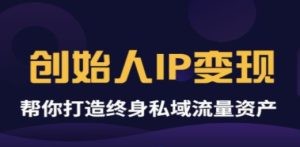 《创始人IP变现》精华版，帮你打造终身私域流量资产