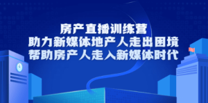 房产直播训练营，助力新媒体地产人走出困境，帮助房产人走入新媒体时代