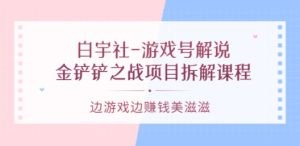 白宇社-游戏号解说：金铲铲之战项目拆解课程，边游戏边赚钱美滋滋