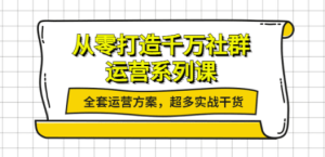 从零打造千万社群-运营系列课：全套运营方案，超多实战干货