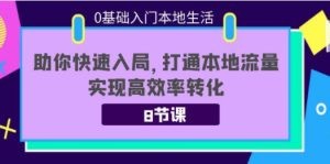 0基础入门本地生活：助你快速入局，8节课带你打通本地流量，实现高效率转化 ... ...